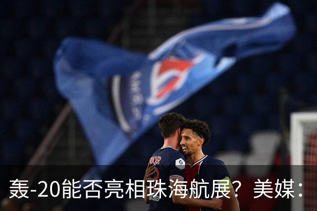 轰-20能否亮相珠海航展？美媒：质疑项目陷入停滞？